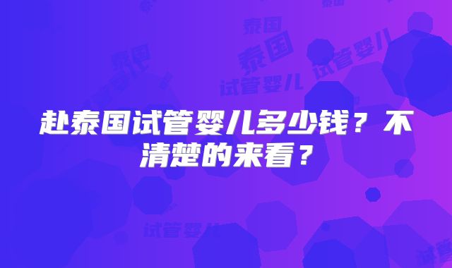 赴泰国试管婴儿多少钱？不清楚的来看？