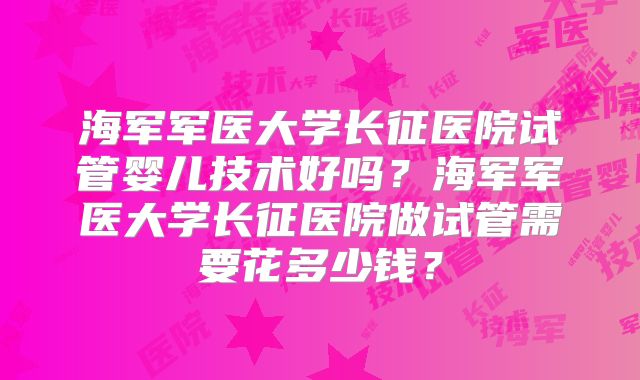 海军军医大学长征医院试管婴儿技术好吗？海军军医大学长征医院做试管需要花多少钱？