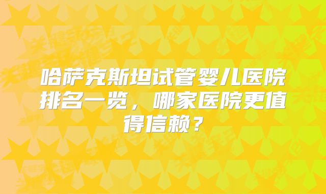 哈萨克斯坦试管婴儿医院排名一览,哪家医院更值得信赖?