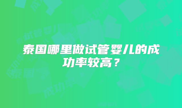 泰国哪里做试管婴儿的成功率较高？