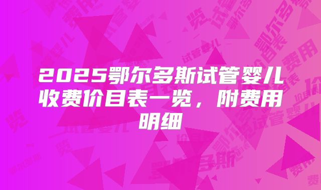 2025鄂尔多斯试管婴儿收费价目表一览,附费用明细
