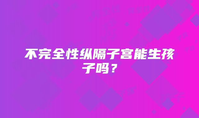 不完全性纵隔子宫能生孩子吗？