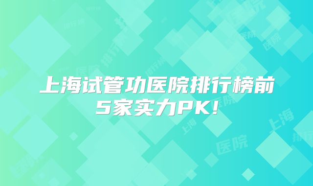 上海试管功医院排行榜前5家实力PK!