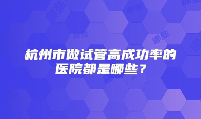 杭州市做试管高成功率的医院都是哪些？