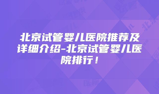 北京试管婴儿医院推荐及详细介绍-北京试管婴儿医院排行！