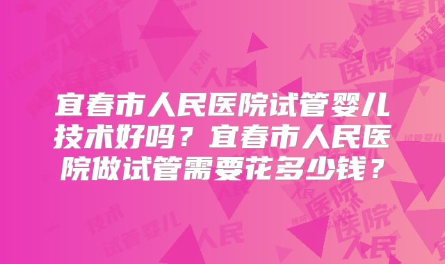 宜春市人民医院试管婴儿技术好吗？宜春市人民医院做试管需要花多少钱？
