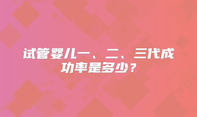 试管婴儿一、二、三代成功率是多少？