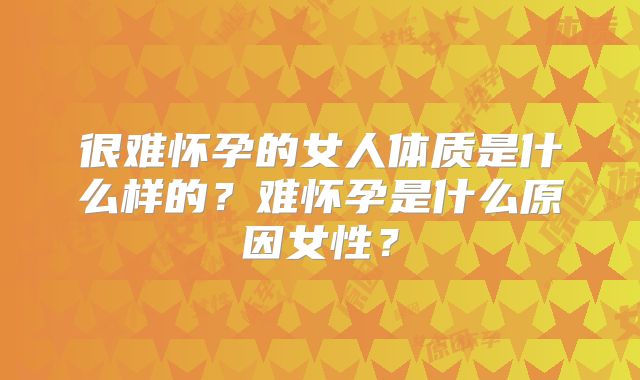 很难怀孕的女人体质是什么样的?难怀孕是什么原因女性?