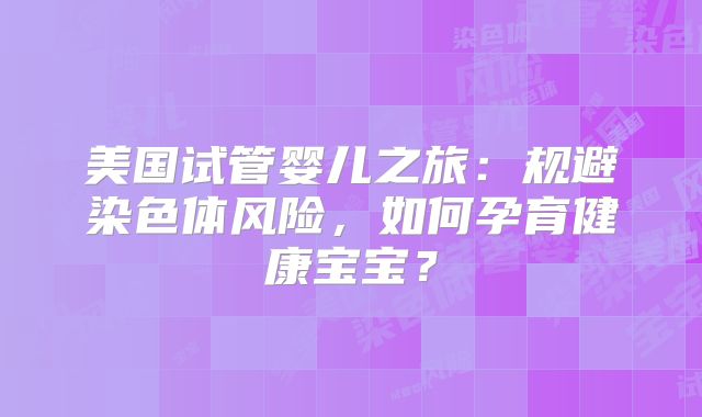 美国试管婴儿之旅：规避染色体风险，如何孕育健康宝宝？
