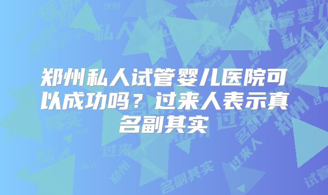 郑州私人试管婴儿医院可以成功吗？过来人表示真名副其实
