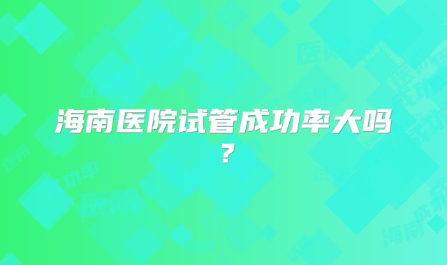 海南医院试管成功率大吗?
