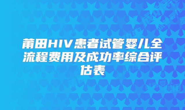 莆田HIV患者试管婴儿全流程费用及成功率综合评估表