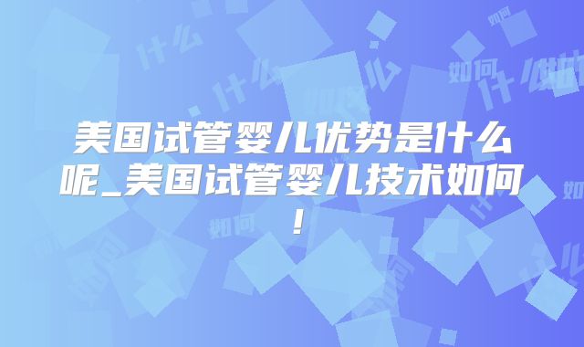 美国试管婴儿优势是什么呢_美国试管婴儿技术如何！