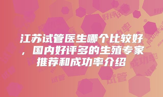 江苏试管医生哪个比较好，国内好评多的生殖专家推荐和成功率介绍