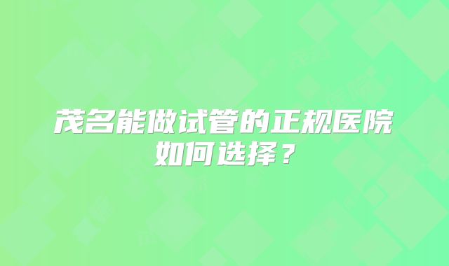 茂名能做试管的正规医院如何选择？