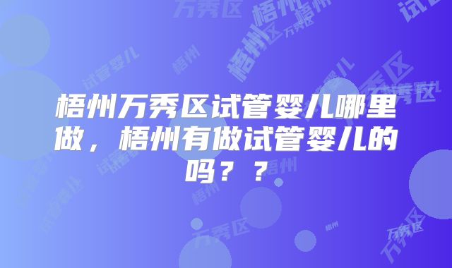 梧州万秀区试管婴儿哪里做，梧州有做试管婴儿的吗？？