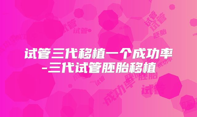 试管三代移植一个成功率-三代试管胚胎移植