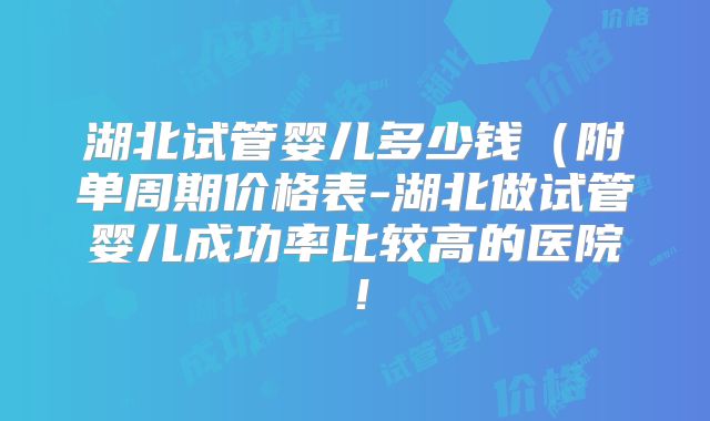 湖北试管婴儿多少钱（附单周期价格表-湖北做试管婴儿成功率比较高的医院！