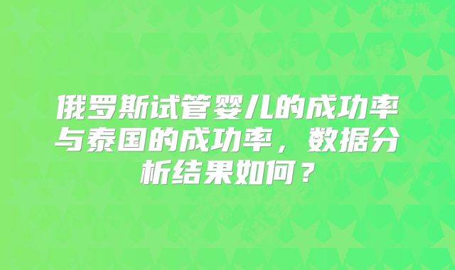 俄罗斯试管婴儿的成功率与泰国的成功率，数据分析结果如何？