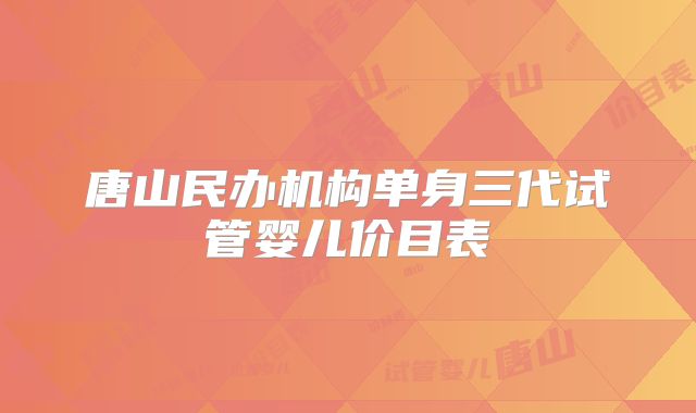 唐山民办机构单身三代试管婴儿价目表