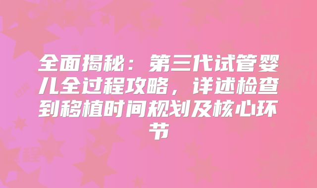 全面揭秘:第三代试管婴儿全过程攻略,详述检查到移植时间规划及核心环节