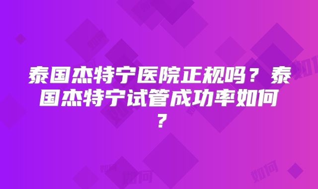 泰国杰特宁医院正规吗？泰国杰特宁试管成功率如何？