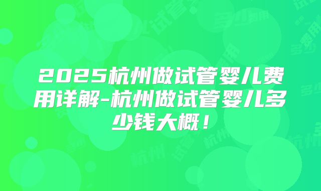 2025杭州做试管婴儿费用详解-杭州做试管婴儿多少钱大概！