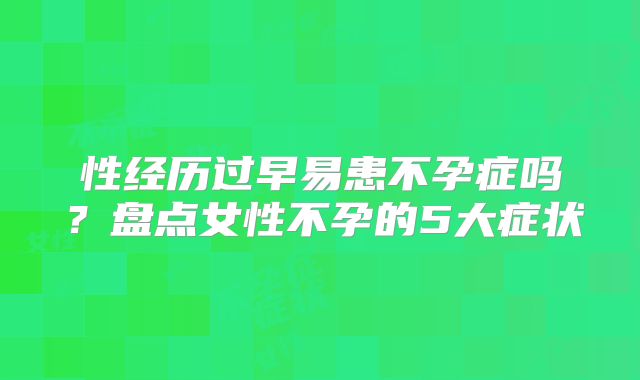 性经历过早易患不孕症吗？盘点女性不孕的5大症状