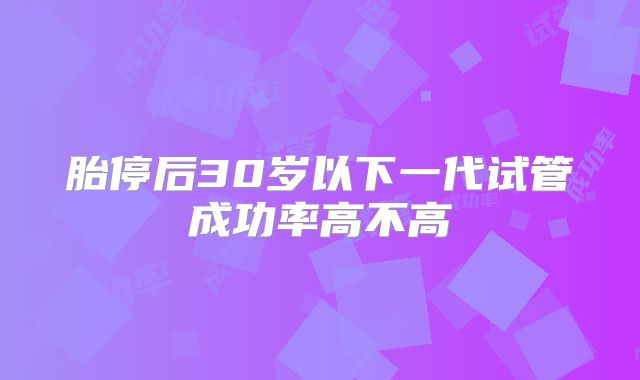 胎停后30岁以下一代试管成功率高不高