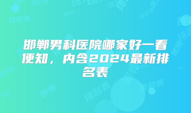 邯郸男科医院哪家好一看便知,内含2024最新排名表