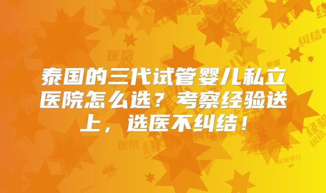 泰国的三代试管婴儿私立医院怎么选？考察经验送上，选医不纠结！