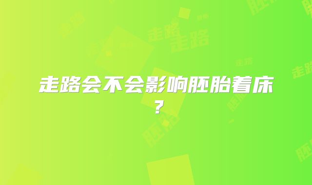 走路会不会影响胚胎着床?