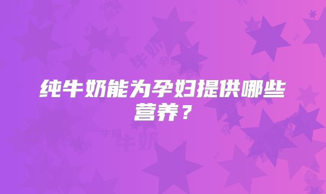 纯牛奶能为孕妇提供哪些营养？