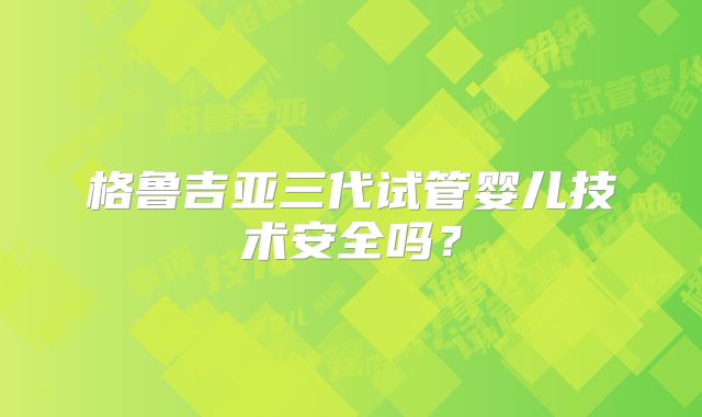 格鲁吉亚三代试管婴儿技术安全吗？