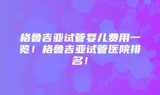 格鲁吉亚试管婴儿费用一览！格鲁吉亚试管医院排名！
