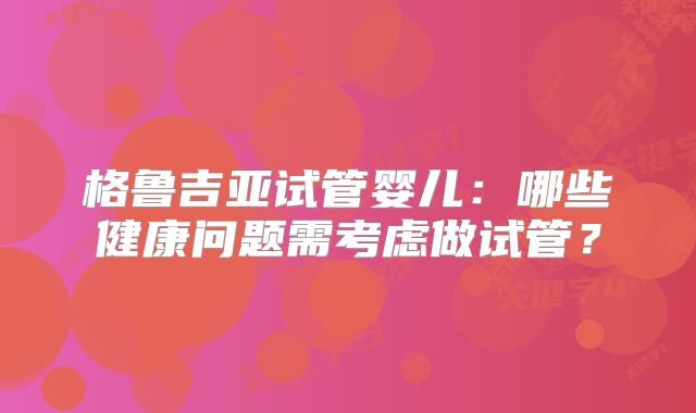 格鲁吉亚试管婴儿：哪些健康问题需考虑做试管？