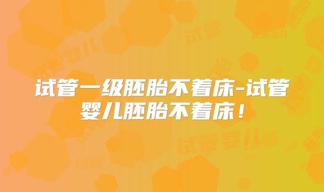 试管一级胚胎不着床-试管婴儿胚胎不着床！