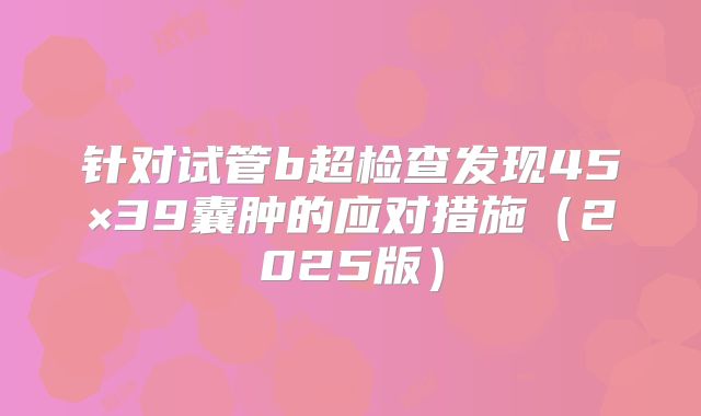 针对试管b超检查发现45×39囊肿的应对措施（2025版）
