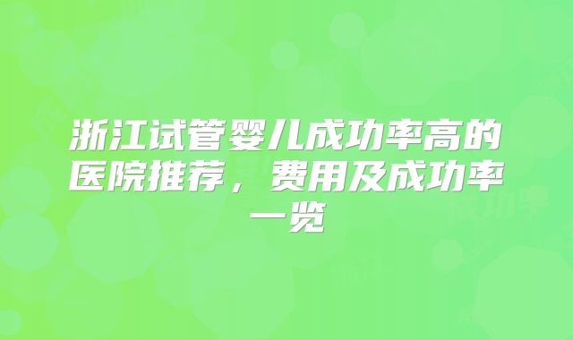 浙江试管婴儿成功率高的医院推荐，费用及成功率一览