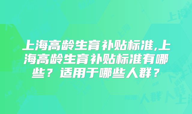 上海高龄生育补贴标准,上海高龄生育补贴标准有哪些？适用于哪些人群？