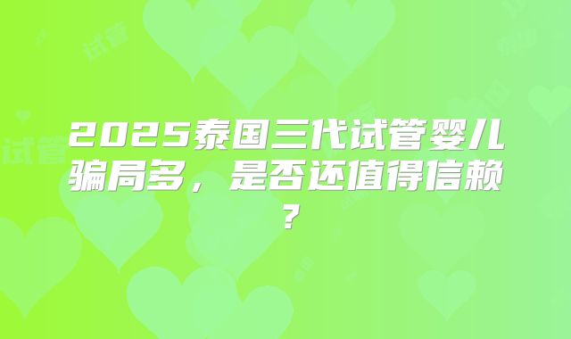 2025泰国三代试管婴儿骗局多，是否还值得信赖？