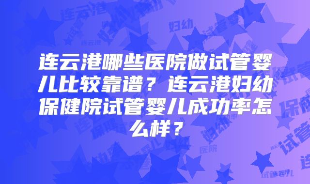 连云港哪些医院做试管婴儿比较靠谱?连云港妇幼保健院试管婴儿成功率怎么样?