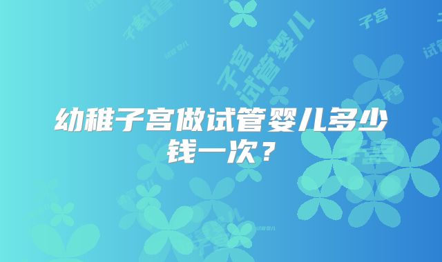 幼稚子宫做试管婴儿多少钱一次？