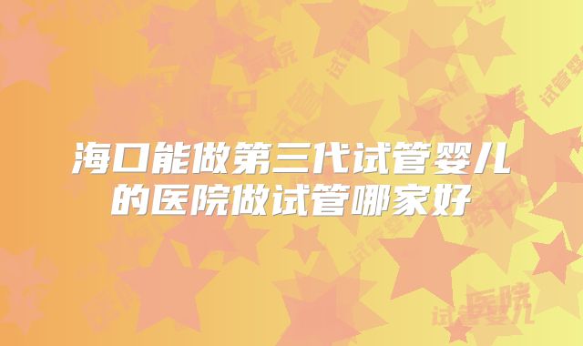 海口能做第三代试管婴儿的医院做试管哪家好