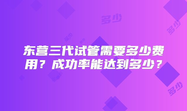 东营三代试管需要多少费用？成功率能达到多少？