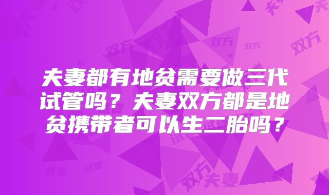 夫妻都有地贫需要做三代试管吗？夫妻双方都是地贫携带者可以生二胎吗？