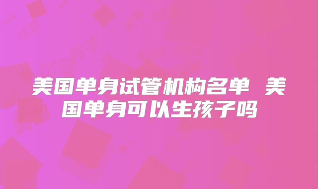 美国单身试管机构名单 美国单身可以生孩子吗