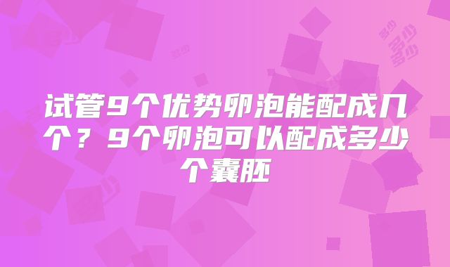 试管9个优势卵泡能配成几个？9个卵泡可以配成多少个囊胚