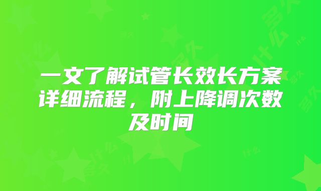 一文了解试管长效长方案详细流程，附上降调次数及时间