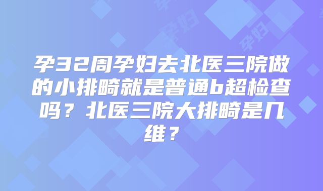 孕32周孕妇去北医三院做的小排畸就是普通b超检查吗?北医三院大排畸是几维?